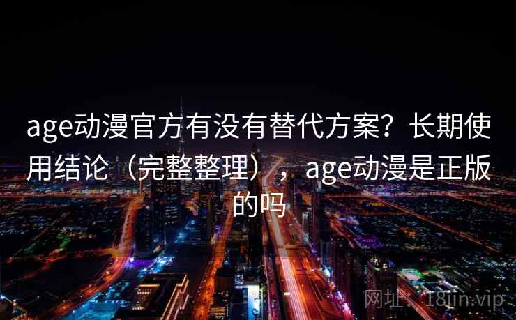 age动漫官方有没有替代方案？长期使用结论（完整整理），age动漫是正版的吗