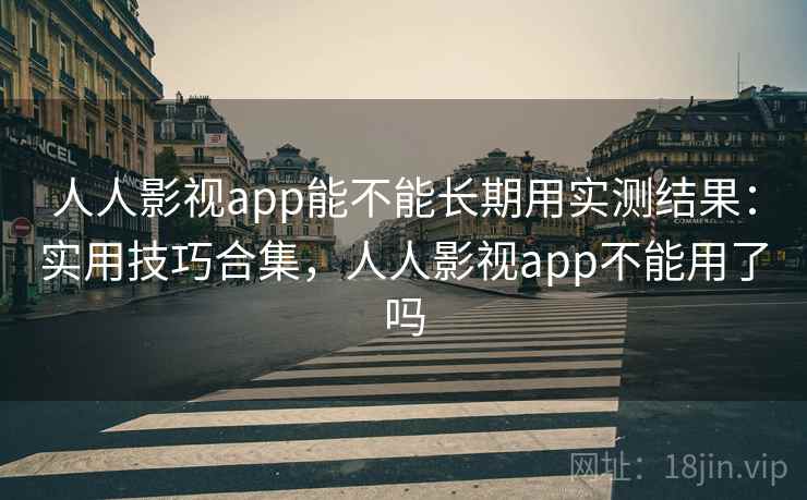人人影视app能不能长期用实测结果:实用技巧合集,人人影视app不能用了吗 人人影视app能不能长期用实测结果:实用技巧合集,人人影视app不能用了吗