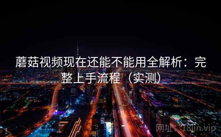 蘑菇视频现在还能不能用全解析:完整上手流程(实测) 蘑菇视频现在还能不能用全解析:完整上手流程(实测)