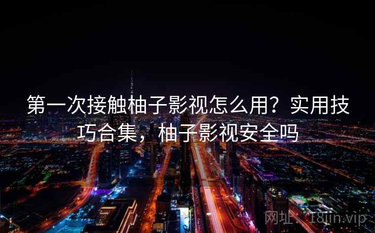 第一次接触柚子影视怎么用？实用技巧合集，柚子影视安全吗