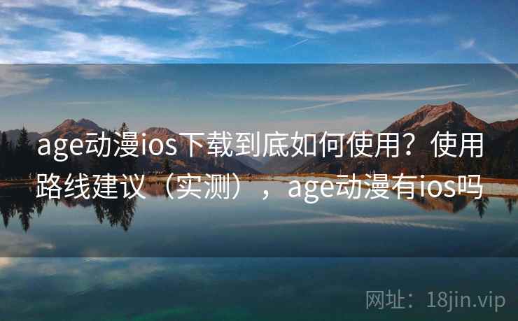 age动漫ios下载到底如何使用?使用路线建议(实测),age动漫有ios吗 age动漫ios下载到底如何使用?使用路线建议(实测),age动漫有ios吗