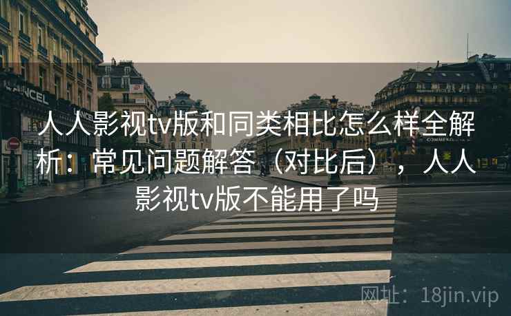 人人影视tv版和同类相比怎么样全解析：常见问题解答（对比后），人人影视tv版不能用了吗