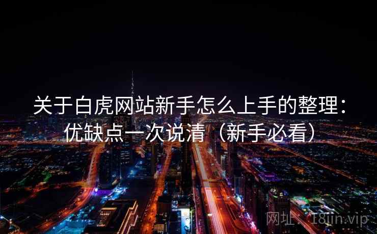 关于白虎网站新手怎么上手的整理：优缺点一次说清（新手必看）