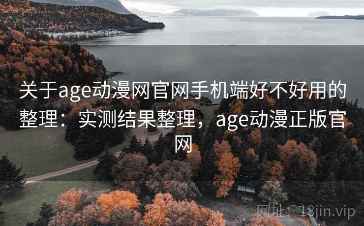 关于age动漫网官网手机端好不好用的整理：实测结果整理，age动漫正版官网