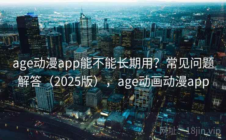 age动漫app能不能长期用?常见问题解答(2025版),age动画动漫app age动漫app能不能长期用?常见问题解答(2025版),age动画动漫app