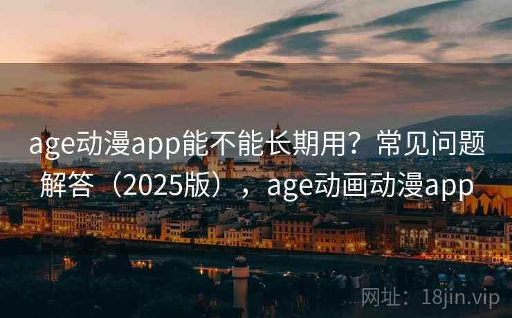 age动漫app能不能长期用?常见问题解答(2025版),age动画动漫app age动漫app能不能长期用?常见问题解答(2025版),age动画动漫app