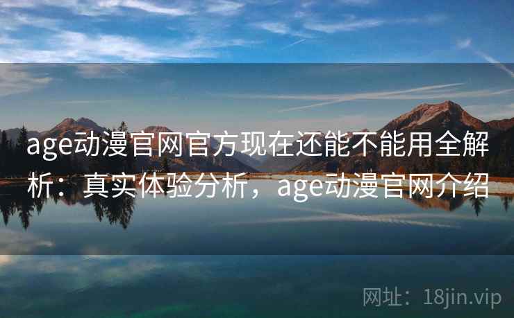 age动漫官网官方现在还能不能用全解析:真实体验分析,age动漫官网介绍 age动漫官网官方现在还能不能用全解析:真实体验分析,age动漫官网介绍