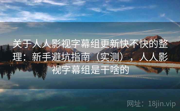 关于人人影视字幕组更新快不快的整理:新手避坑指南(实测),人人影视字幕组是干啥的 关于人人影视字幕组更新快不快的整理:新手避坑指南(实测),人人影视字幕组是干啥的