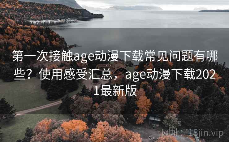 第一次接触age动漫下载常见问题有哪些？使用感受汇总，age动漫下载2021最新版