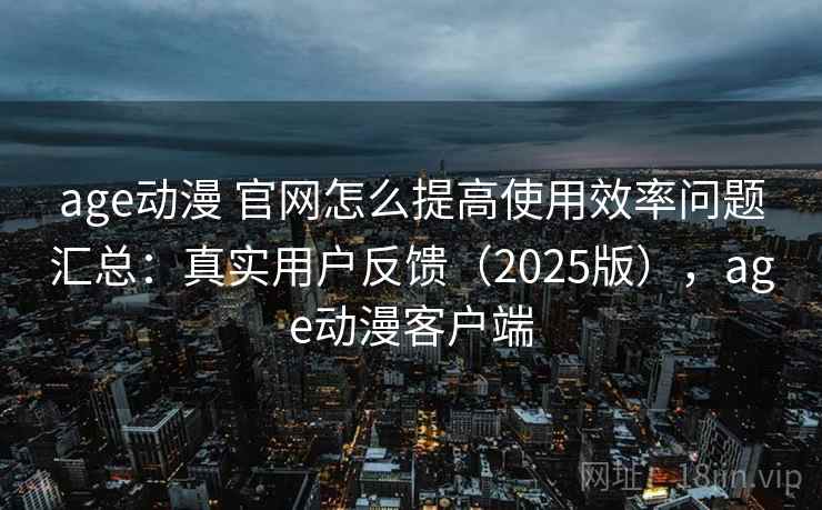 age动漫 官网怎么提高使用效率问题汇总：真实用户反馈（2025版），age动漫客户端