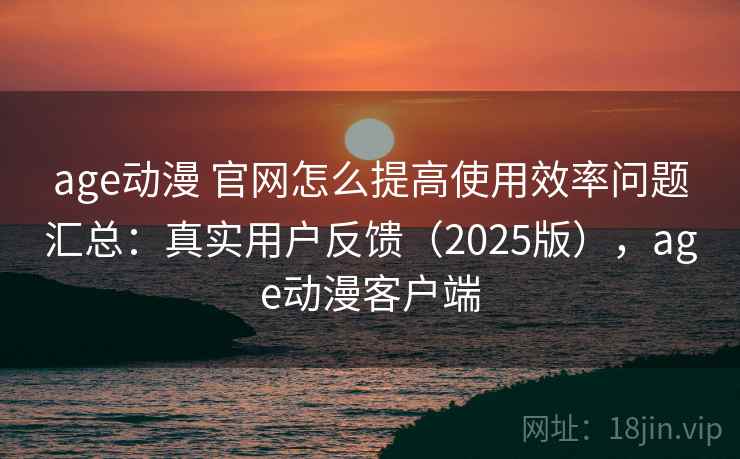 age动漫 官网怎么提高使用效率问题汇总：真实用户反馈（2025版），age动漫客户端
