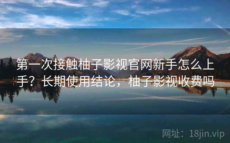 第一次接触柚子影视官网新手怎么上手？长期使用结论，柚子影视收费吗