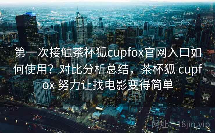 第一次接触茶杯狐cupfox官网入口如何使用？对比分析总结，茶杯狐 cupfox 努力让找电影变得简单