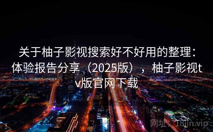 关于柚子影视搜索好不好用的整理：体验报告分享（2025版），柚子影视tv版官网下载