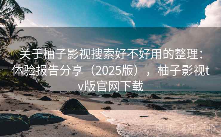 关于柚子影视搜索好不好用的整理：体验报告分享（2025版），柚子影视tv版官网下载