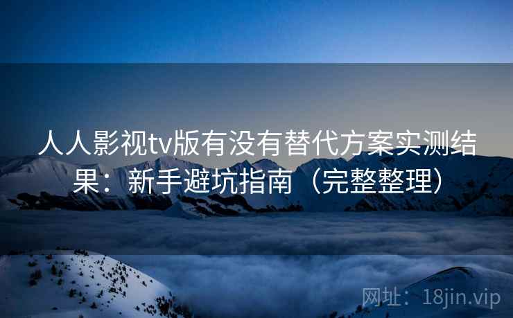 人人影视tv版有没有替代方案实测结果：新手避坑指南（完整整理）