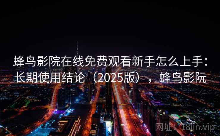 蜂鸟影院在线免费观看新手怎么上手：长期使用结论（2025版），蜂鸟影阮