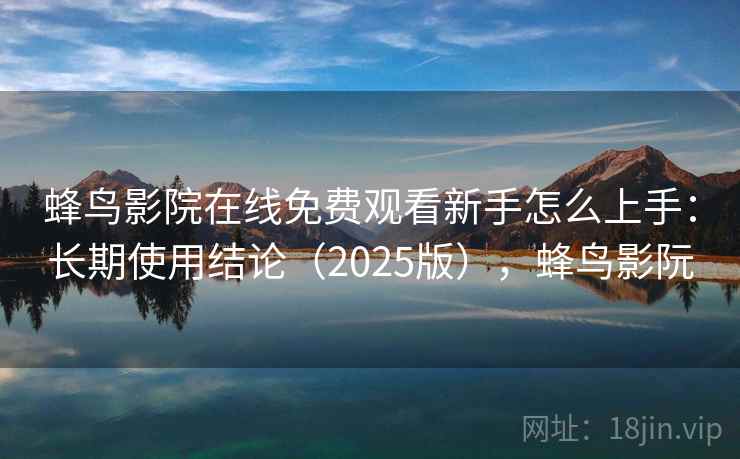 蜂鸟影院在线免费观看新手怎么上手：长期使用结论（2025版），蜂鸟影阮