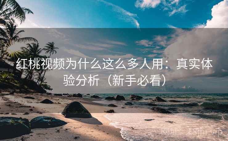 红桃视频为什么这么多人用：真实体验分析（新手必看）