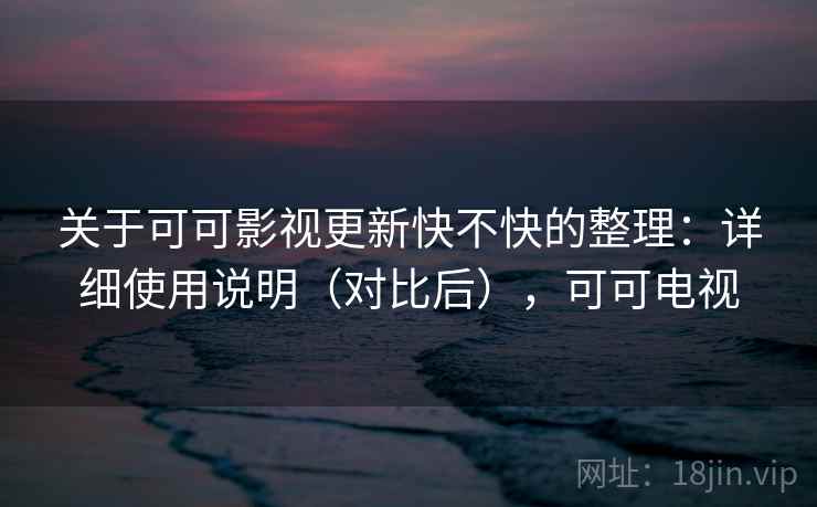 关于可可影视更新快不快的整理:详细使用说明(对比后),可可电视 关于可可影视更新快不快的整理:详细使用说明(对比后),可可电视