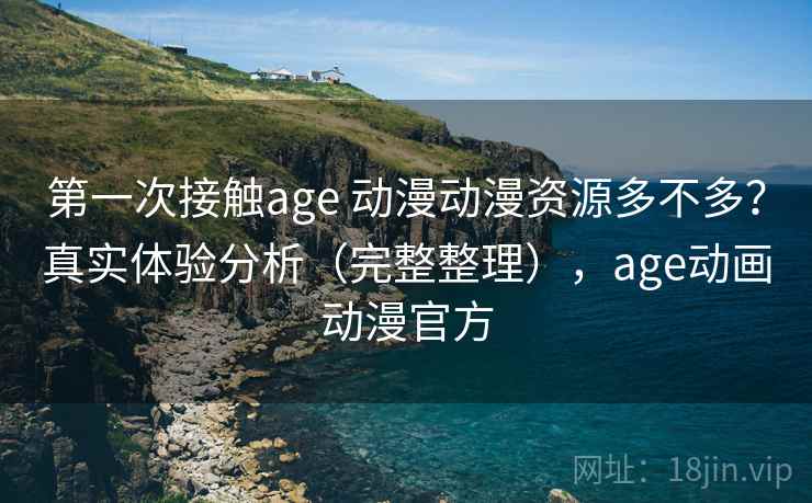 第一次接触age 动漫动漫资源多不多？真实体验分析（完整整理），age动画动漫官方