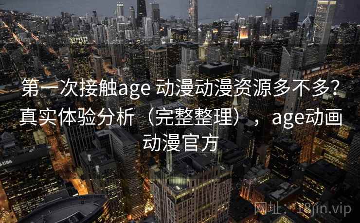 第一次接触age 动漫动漫资源多不多？真实体验分析（完整整理），age动画动漫官方