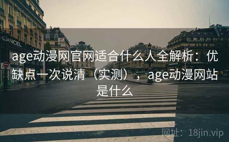 age动漫网官网适合什么人全解析：优缺点一次说清（实测），age动漫网站是什么