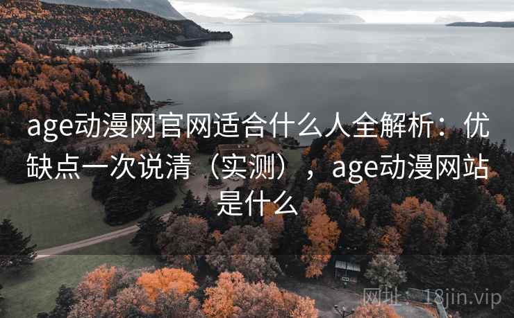 age动漫网官网适合什么人全解析：优缺点一次说清（实测），age动漫网站是什么