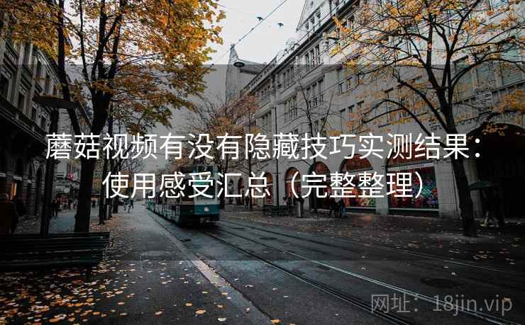 蘑菇视频有没有隐藏技巧实测结果：使用感受汇总（完整整理）