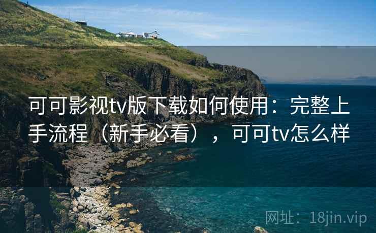 可可影视tv版下载如何使用：完整上手流程（新手必看），可可tv怎么样
