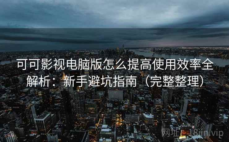 可可影视电脑版怎么提高使用效率全解析：新手避坑指南（完整整理）
