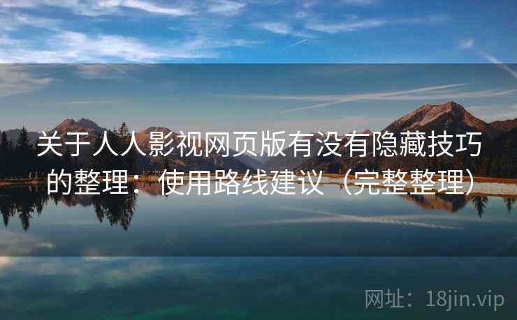 关于人人影视网页版有没有隐藏技巧的整理：使用路线建议（完整整理）