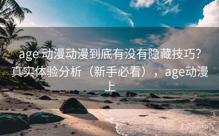 age 动漫动漫到底有没有隐藏技巧？真实体验分析（新手必看），age动漫上