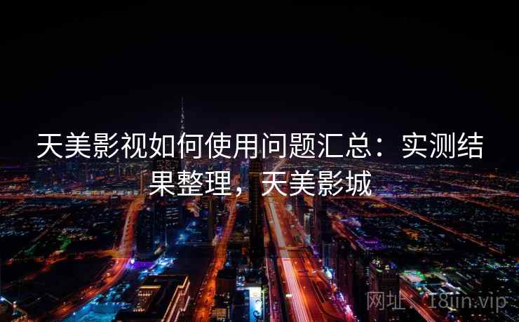 天美影视如何使用问题汇总：实测结果整理，天美影城