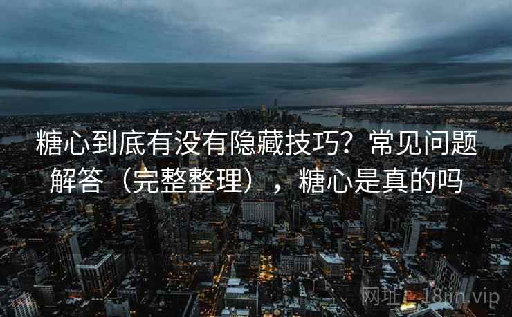 糖心到底有没有隐藏技巧？常见问题解答（完整整理），糖心是真的吗