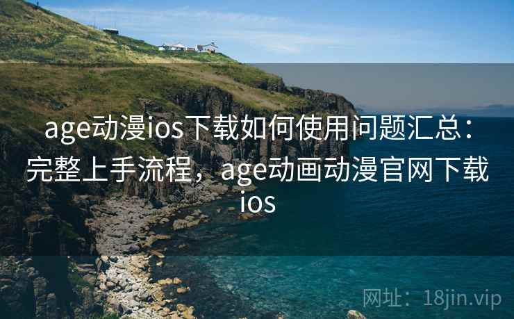 age动漫ios下载如何使用问题汇总：完整上手流程，age动画动漫官网下载ios