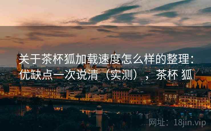 关于茶杯狐加载速度怎么样的整理：优缺点一次说清（实测），茶杯 狐