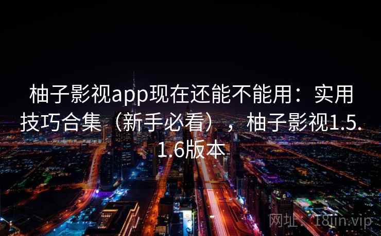 柚子影视app现在还能不能用：实用技巧合集（新手必看），柚子影视1.5.1.6版本