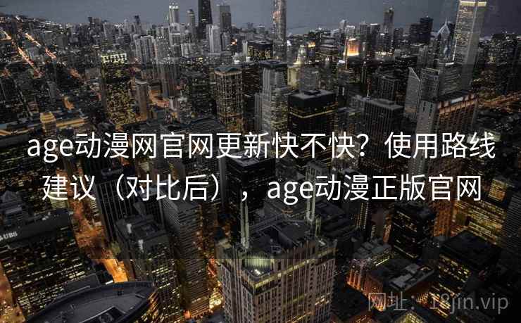 age动漫网官网更新快不快？使用路线建议（对比后），age动漫正版官网