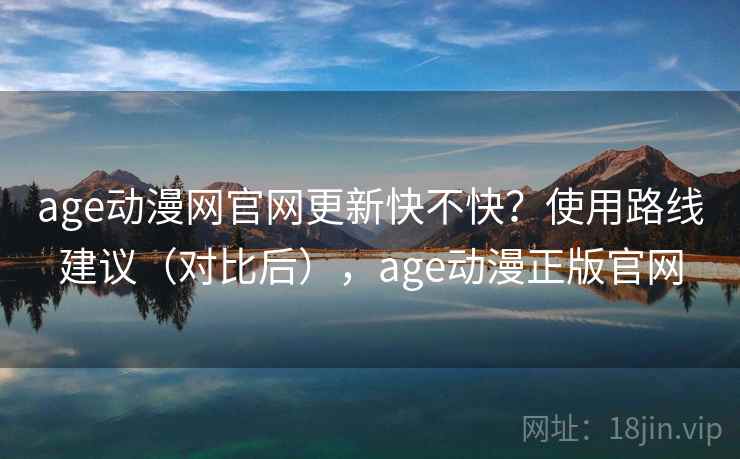age动漫网官网更新快不快？使用路线建议（对比后），age动漫正版官网