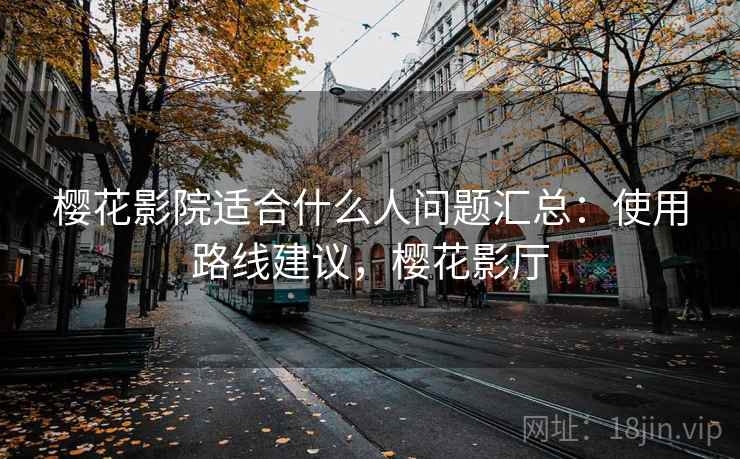 樱花影院适合什么人问题汇总：使用路线建议，樱花影厅