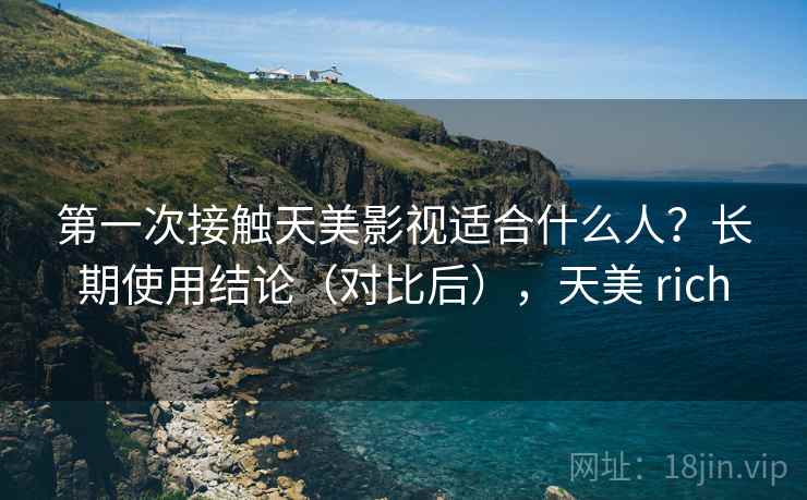第一次接触天美影视适合什么人？长期使用结论（对比后），天美 rich