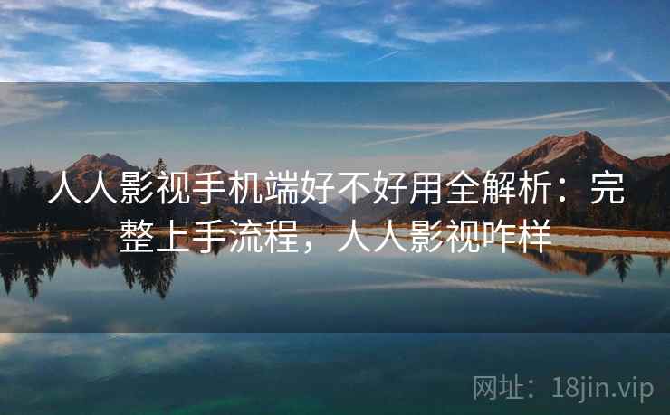 人人影视手机端好不好用全解析：完整上手流程，人人影视咋样