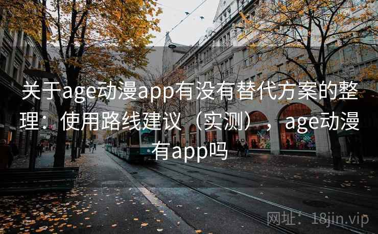 关于age动漫app有没有替代方案的整理：使用路线建议（实测），age动漫有app吗