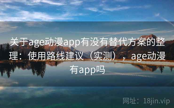 关于age动漫app有没有替代方案的整理：使用路线建议（实测），age动漫有app吗