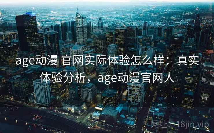 age动漫 官网实际体验怎么样：真实体验分析，age动漫官网人