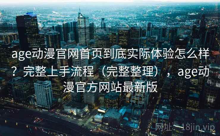 age动漫官网首页到底实际体验怎么样？完整上手流程（完整整理），age动漫官方网站最新版