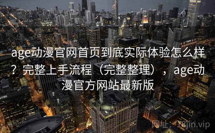 age动漫官网首页到底实际体验怎么样？完整上手流程（完整整理），age动漫官方网站最新版