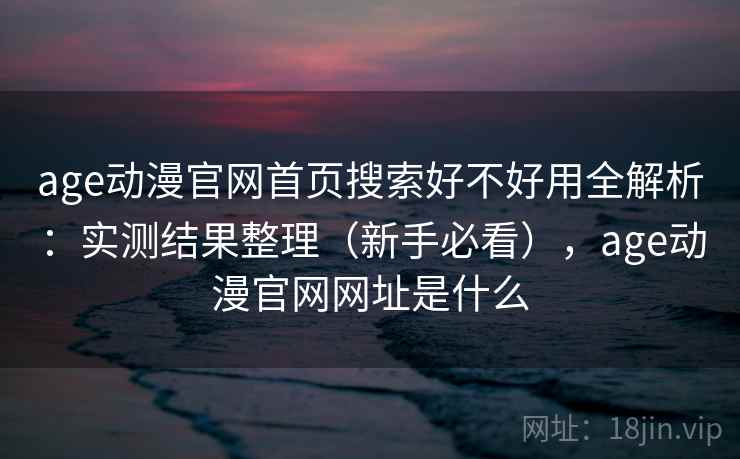 age动漫官网首页搜索好不好用全解析：实测结果整理（新手必看），age动漫官网网址是什么