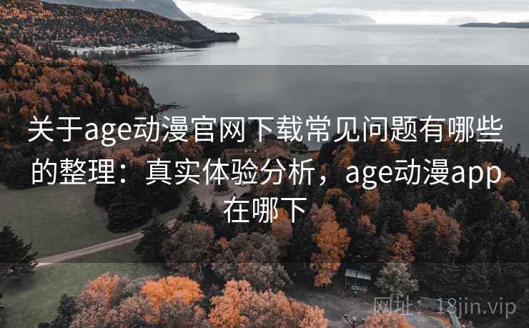 关于age动漫官网下载常见问题有哪些的整理：真实体验分析，age动漫app在哪下